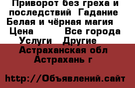 Приворот без греха и последствий. Гадание. Белая и чёрная магия. › Цена ­ 700 - Все города Услуги » Другие   . Астраханская обл.,Астрахань г.